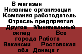 В магазин Terranova › Название организации ­ Компания-работодатель › Отрасль предприятия ­ Другое › Минимальный оклад ­ 15 000 - Все города Работа » Вакансии   . Ростовская обл.,Донецк г.